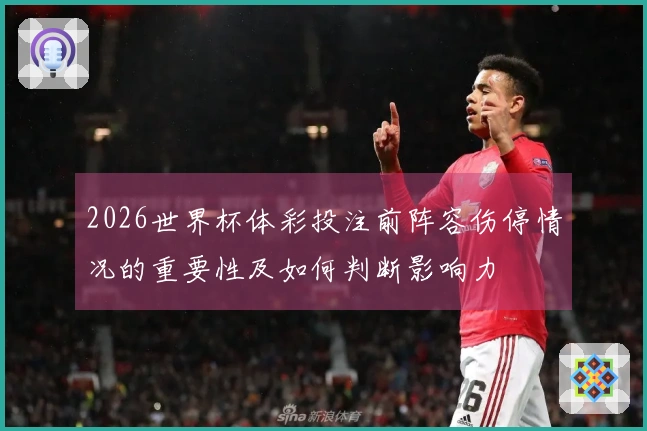 2026世界杯体彩投注前阵容伤停情况的重要性及如何判断影响力