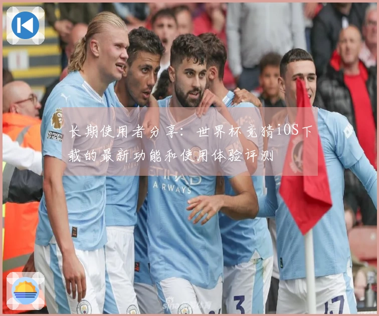长期使用者分享：世界杯竞猜iOS下载的最新功能和使用体验评测