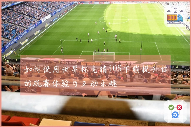 如何使用世界杯竞猜iOS下载提升你的观赛体验与互动乐趣