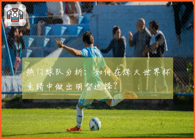 热门球队分析：如何在烽火世界杯竞猜中做出明智选择？