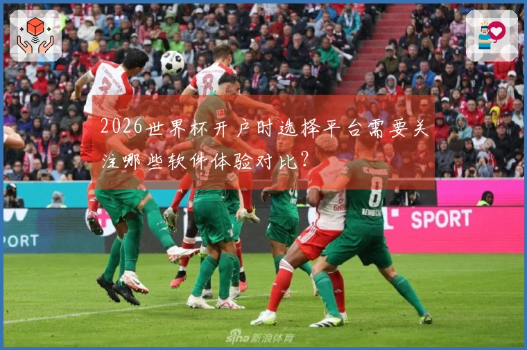 2026世界杯开户时选择平台需要关注哪些软件体验对比？