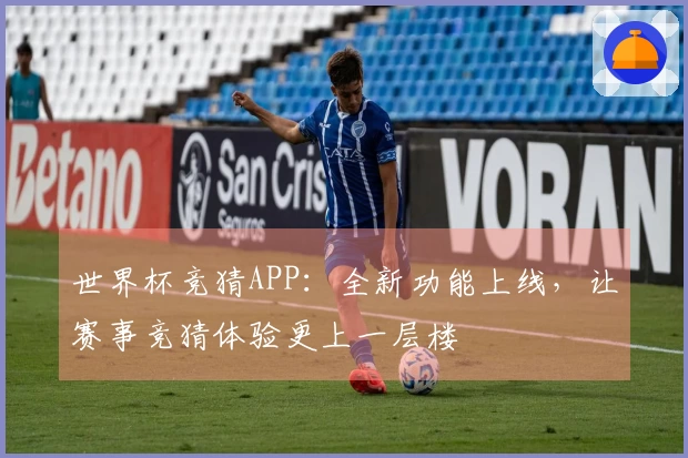 世界杯竞猜APP:全新功能上线,让赛事竞猜体验更上一层楼