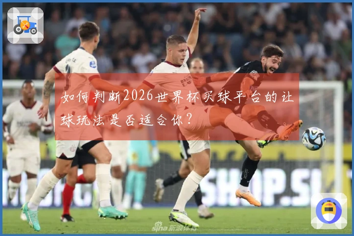 如何判断2026世界杯买球平台的让球玩法是否适合你？