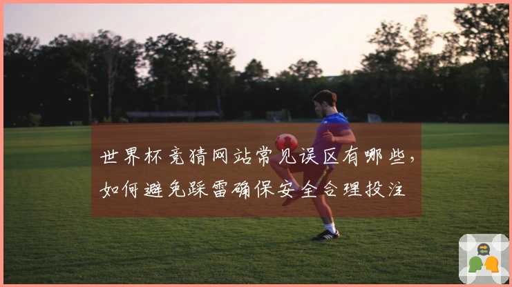世界杯竞猜网站常见误区有哪些，如何避免踩雷确保安全合理投注