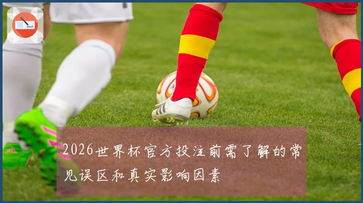 2026世界杯官方投注前需了解的常见误区和真实影响因素
