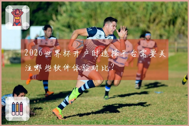 2026世界杯开户时选择平台需要关注哪些软件体验对比？