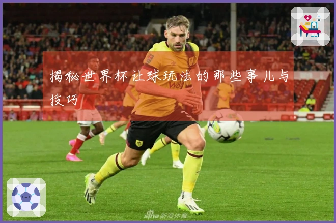 揭秘世界杯让球玩法的那些事儿与技巧