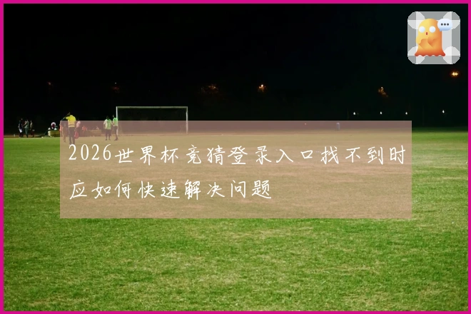 2026世界杯竞猜登录入口找不到时应如何快速解决问题