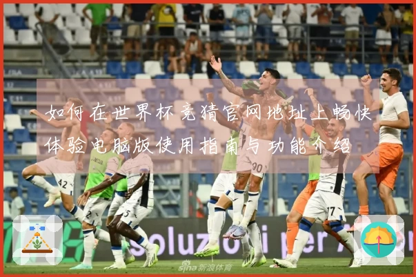如何在世界杯竞猜官网地址上畅快体验电脑版使用指南与功能介绍