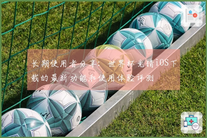 长期使用者分享:世界杯竞猜iOS下载的最新功能和使用体验评测