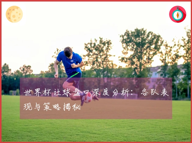 世界杯让球盘口深度分析：各队表现与策略揭秘