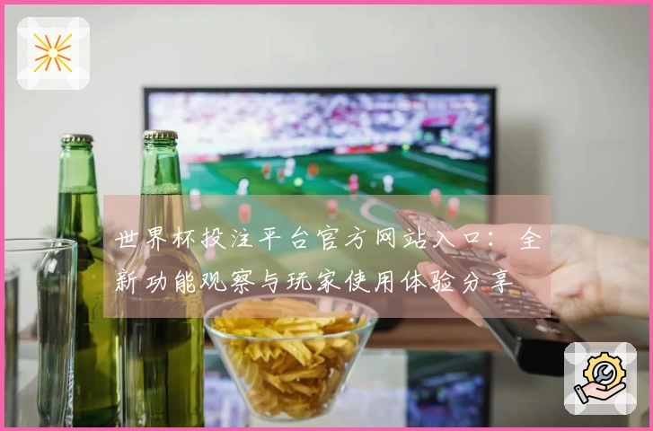 世界杯投注平台官方网站入口：全新功能观察与玩家使用体验分享