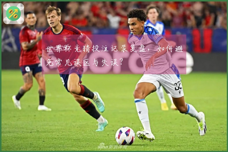 世界杯竞猜投注记录复盘，如何避免常见误区与失误？