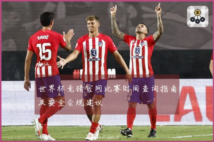 世界杯竞猜官网比赛时间查询指南及安全合规建议