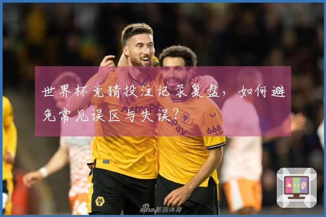世界杯竞猜投注记录复盘，如何避免常见误区与失误？