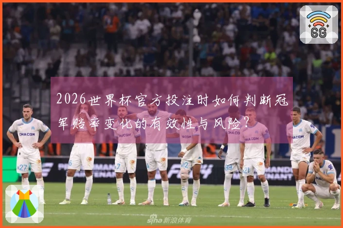 2026世界杯官方投注时如何判断冠军赔率变化的有效性与风险？