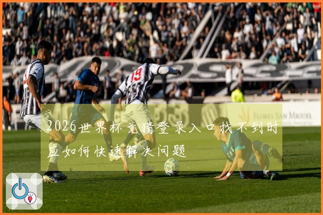 2026世界杯竞猜登录入口找不到时应如何快速解决问题