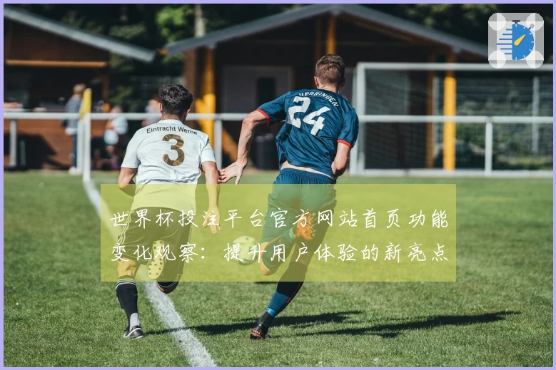 世界杯投注平台官方网站首页功能变化观察：提升用户体验的新亮点与入口指南