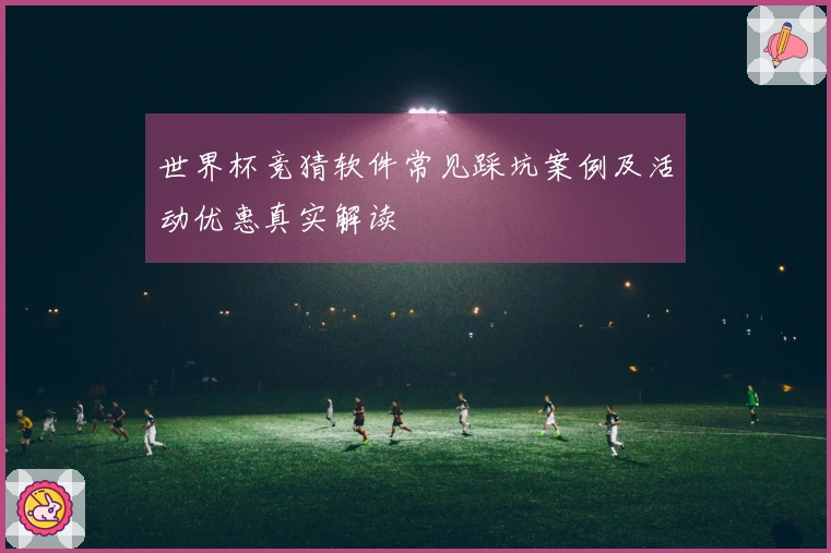 世界杯竞猜软件常见踩坑案例及活动优惠真实解读