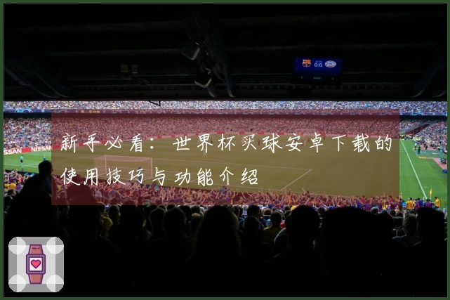 新手必看：世界杯买球安卓下载的使用技巧与功能介绍