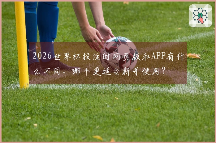 2026世界杯投注时网页版和APP有什么不同，哪个更适合新手使用？