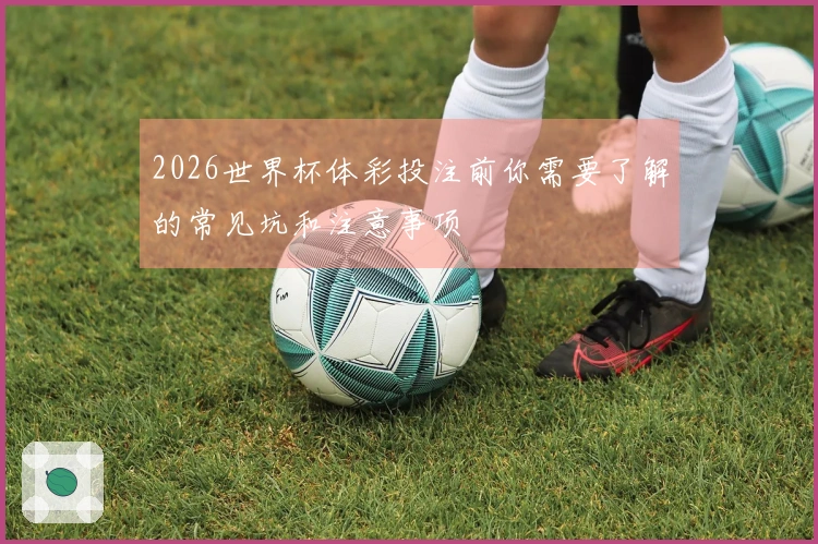 2026世界杯体彩投注前你需要了解的常见坑和注意事项