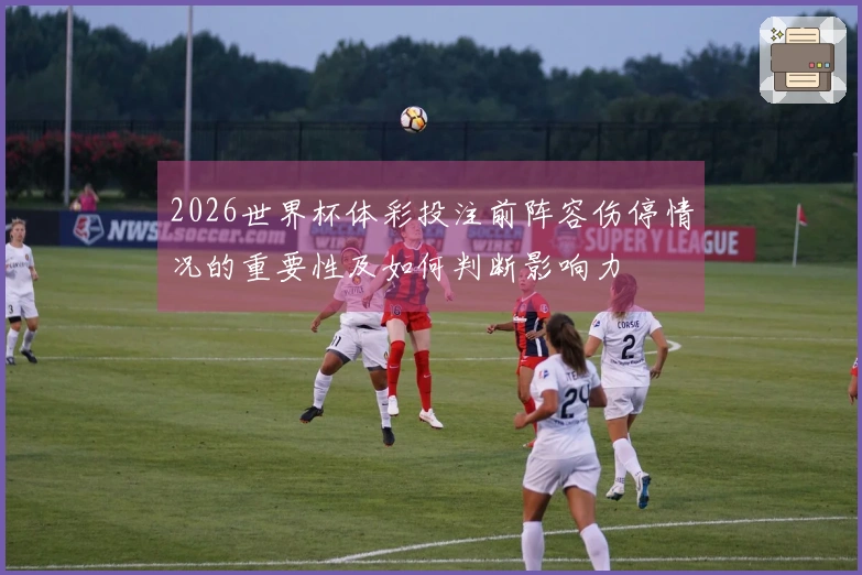 2026世界杯体彩投注前阵容伤停情况的重要性及如何判断影响力