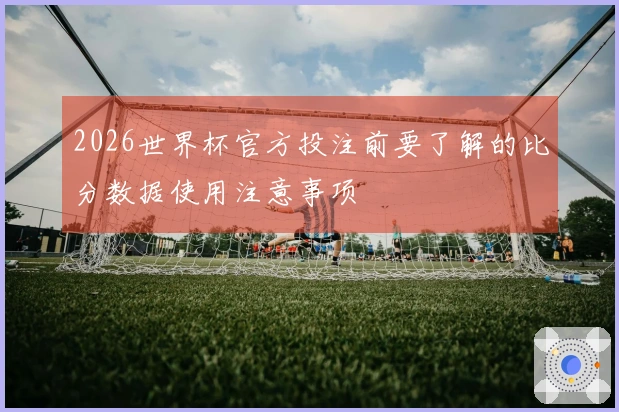 2026世界杯官方投注前要了解的比分数据使用注意事项