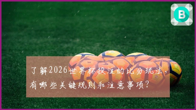 了解2026世界杯投注的比分玩法，有哪些关键规则和注意事项？
