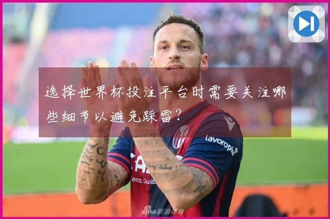 选择世界杯投注平台时需要关注哪些细节以避免踩雷？