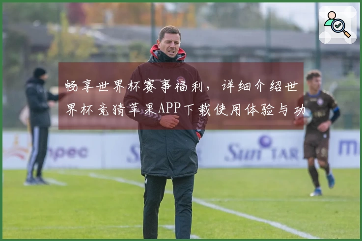 畅享世界杯赛事福利，详细介绍世界杯竞猜苹果APP下载使用体验与功能优势