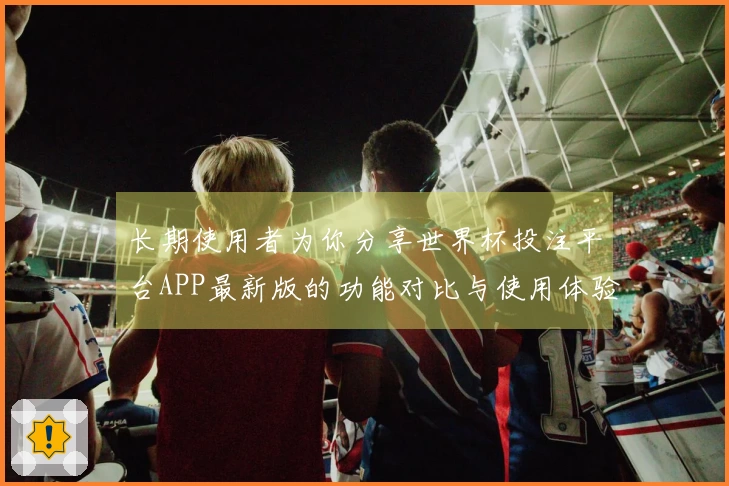 长期使用者为你分享世界杯投注平台APP最新版的功能对比与使用体验总结