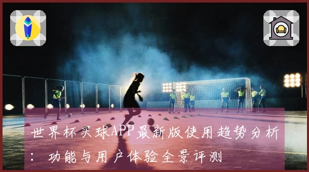 世界杯买球APP最新版使用趋势分析：功能与用户体验全景评测