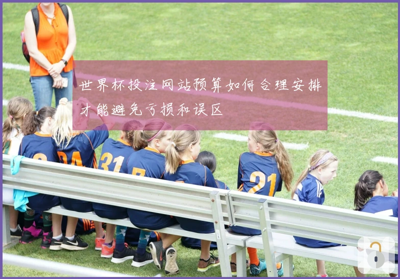 世界杯投注网站预算如何合理安排才能避免亏损和误区