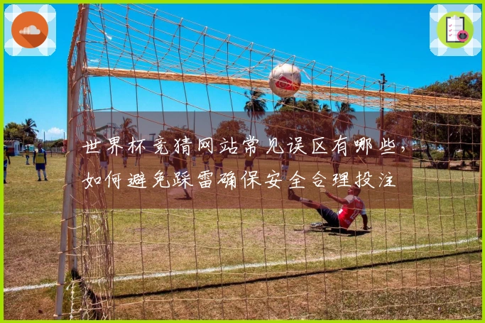 世界杯竞猜网站常见误区有哪些，如何避免踩雷确保安全合理投注