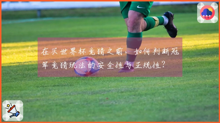 在买世界杯竞猜之前，如何判断冠军竞猜玩法的安全性与正规性？