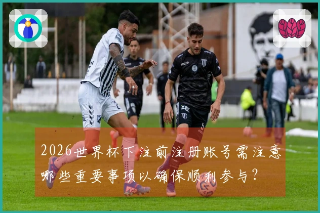 2026世界杯下注前注册账号需注意哪些重要事项以确保顺利参与？