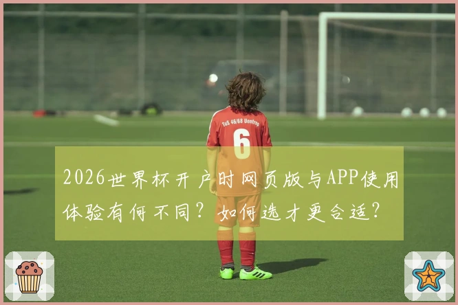 2026世界杯开户时网页版与APP使用体验有何不同？如何选才更合适？