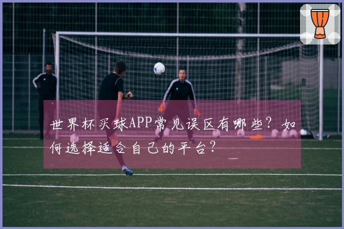 世界杯买球APP常见误区有哪些？如何选择适合自己的平台？