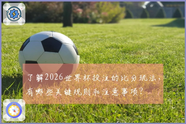 了解2026世界杯投注的比分玩法，有哪些关键规则和注意事项？