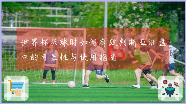 世界杯买球时如何有效判断亚洲盘口的可靠性与使用指南