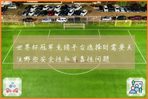 世界杯冠军竞猜平台选择时需要关注哪些安全性和可靠性问题