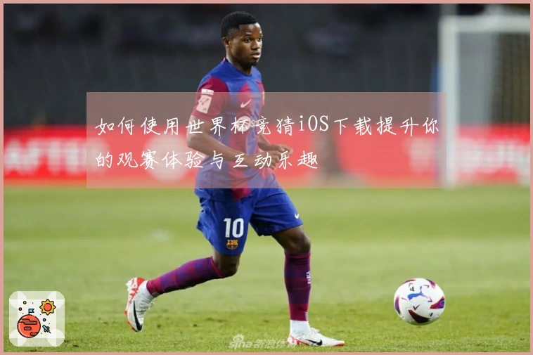 如何使用世界杯竞猜iOS下载提升你的观赛体验与互动乐趣