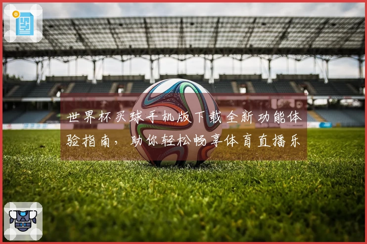 世界杯买球手机版下载全新功能体验指南，助你轻松畅享体育直播乐趣