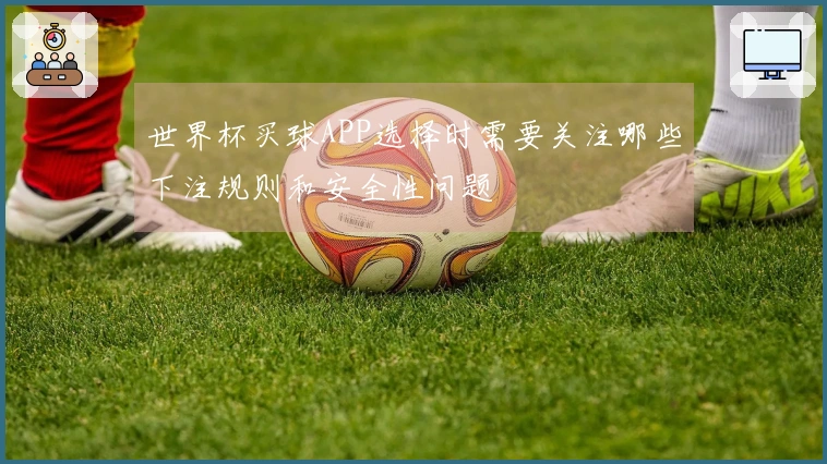 世界杯买球APP选择时需要关注哪些下注规则和安全性问题