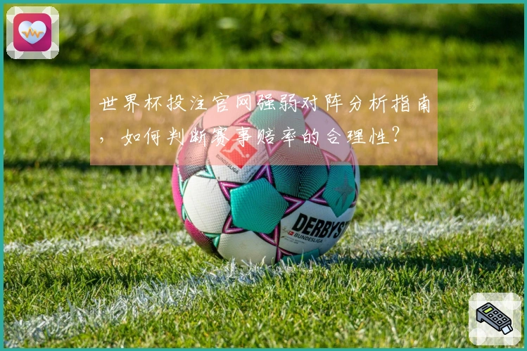 世界杯投注官网强弱对阵分析指南，如何判断赛事赔率的合理性？