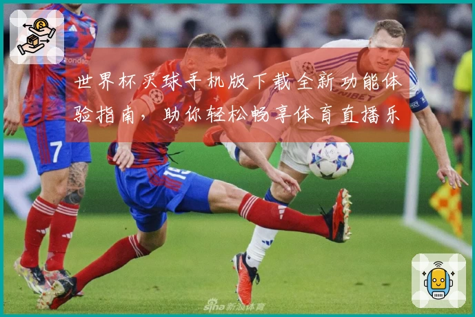 世界杯买球手机版下载全新功能体验指南，助你轻松畅享体育直播乐趣